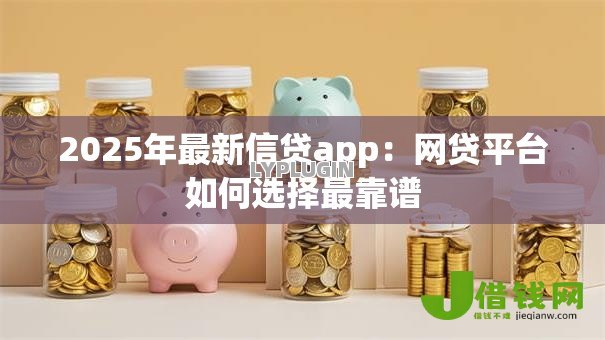 2025年最新信贷app:网贷平台如何选择最靠谱 2025年最新信贷app:网贷平台如何选择最靠谱