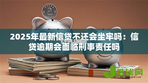 2025年最新信贷不还会坐牢吗:信贷逾期会面临刑事责任吗 2025年最新信贷不还会坐牢吗:信贷逾期会面临刑事责任吗