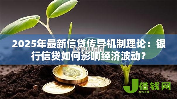 2025年最新信贷传导机制理论:银行信贷如何影响经济波动? 2025年最新信贷传导机制理论:银行信贷如何影响经济波动?