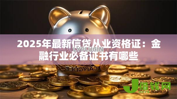 2025年最新信贷从业资格证：金融行业必备证书有哪些