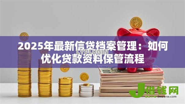 2025年最新信贷档案管理:如何优化贷款资料保管流程 2025年最新信贷档案管理:如何优化贷款资料保管流程