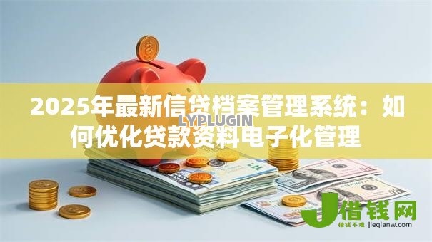 2025年最新信贷档案管理系统：如何优化贷款资料电子化管理