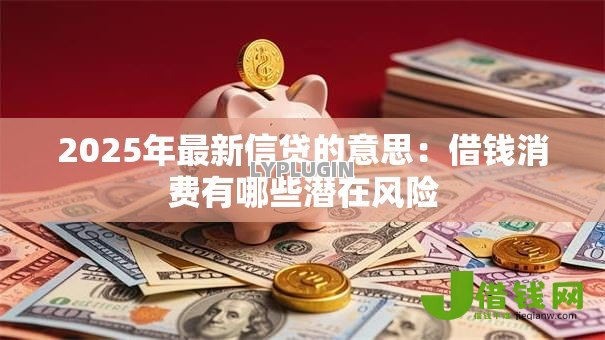 2025年最新信贷的意思：借钱消费有哪些潜在风险
