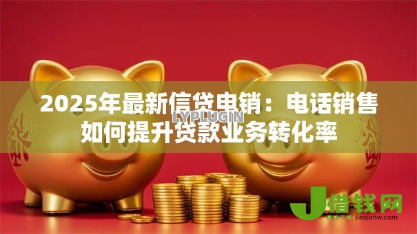 2025年最新信贷电销:电话销售如何提升贷款业务转化率 2025年最新信贷电销:电话销售如何提升贷款业务转化率
