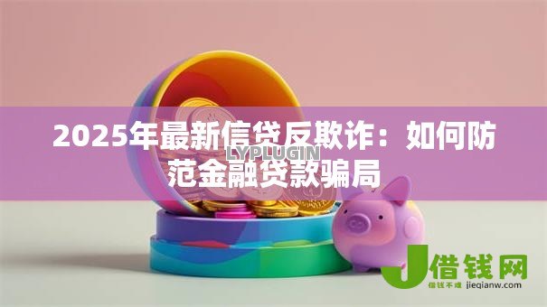 2025年最新信贷反欺诈：如何防范金融贷款骗局