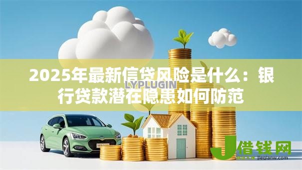 2025年最新信贷风险是什么：银行贷款潜在隐患如何防范
