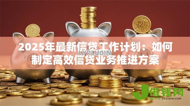 2025年最新信贷工作计划:如何制定高效信贷业务推进方案 2025年最新信贷工作计划:如何制定高效信贷业务推进方案