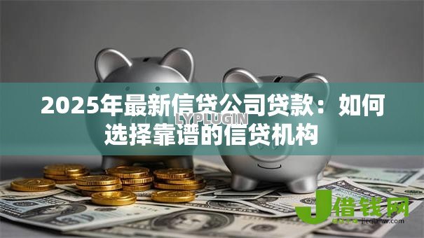 2025年最新信贷公司贷款:如何选择靠谱的信贷机构 2025年最新信贷公司贷款:如何选择靠谱的信贷机构