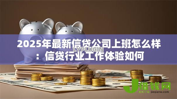 2025年最新信贷公司上班怎么样:信贷行业工作体验如何 2025年最新信贷公司上班怎么样:信贷行业工作体验如何
