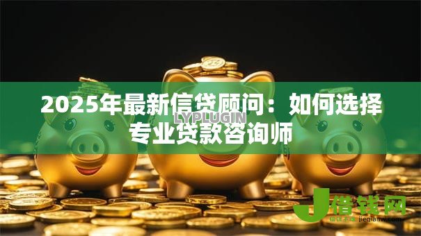 2025年最新信贷顾问:如何选择专业贷款咨询师 2025年最新信贷顾问:如何选择专业贷款咨询师
