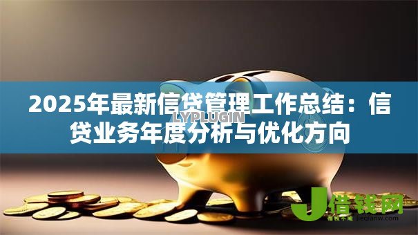 2025年最新信贷管理工作总结:信贷业务年度分析与优化方向 2025年最新信贷管理工作总结:信贷业务年度分析与优化方向