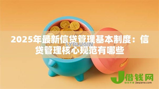 2025年最新信贷管理基本制度:信贷管理核心规范有哪些 2025年最新信贷管理基本制度:信贷管理核心规范有哪些