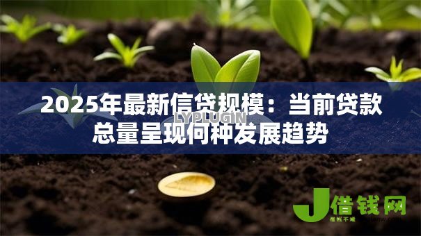 2025年最新信贷规模:当前贷款总量呈现何种发展趋势 2025年最新信贷规模:当前贷款总量呈现何种发展趋势