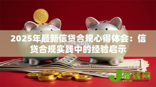 2025年最新信贷合规心得体会:信贷合规实践中的经验启示 2025年最新信贷合规心得体会:信贷合规实践中的经验启示