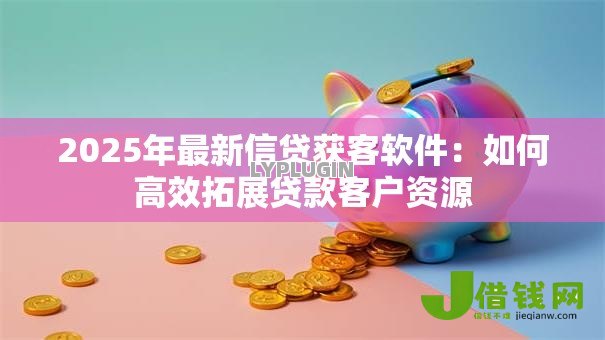 2025年最新信贷获客软件:如何高效拓展贷款客户资源 2025年最新信贷获客软件:如何高效拓展贷款客户资源