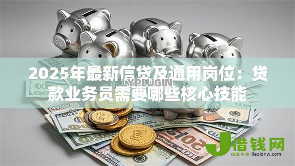 2025年最新信贷及通用岗位：贷款业务员需要哪些核心技能