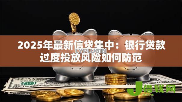 2025年最新信贷集中：银行贷款过度投放风险如何防范