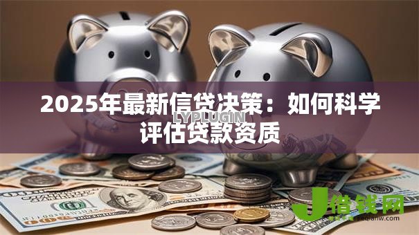 2025年最新信贷决策:如何科学评估贷款资质 2025年最新信贷决策:如何科学评估贷款资质
