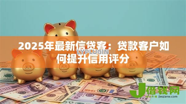 2025年最新信贷客:贷款客户如何提升信用评分 2025年最新信贷客:贷款客户如何提升信用评分