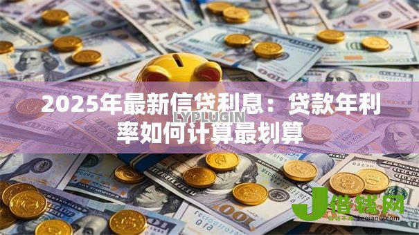 2025年最新信贷利息:贷款年利率如何计算最划算 2025年最新信贷利息:贷款年利率如何计算最划算