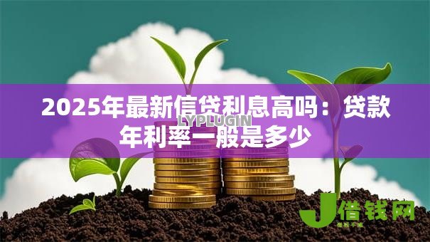 2025年最新信贷利息高吗:贷款年利率一般是多少 2025年最新信贷利息高吗:贷款年利率一般是多少
