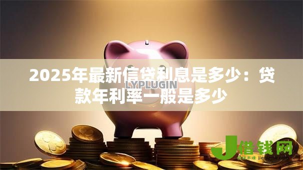 2025年最新信贷利息是多少:贷款年利率一般是多少 2025年最新信贷利息是多少:贷款年利率一般是多少