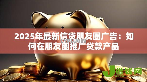 2025年最新信贷朋友圈广告:如何在朋友圈推广贷款产品 2025年最新信贷朋友圈广告:如何在朋友圈推广贷款产品