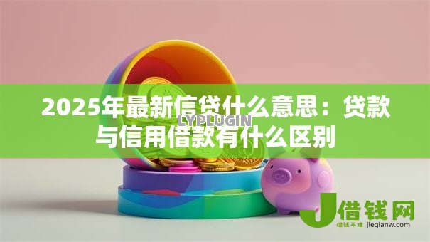 2025年最新信贷什么意思:贷款与信用借款有什么区别 2025年最新信贷什么意思:贷款与信用借款有什么区别