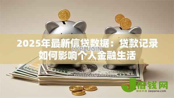 2025年最新信贷数据:贷款记录如何影响个人金融生活 2025年最新信贷数据:贷款记录如何影响个人金融生活