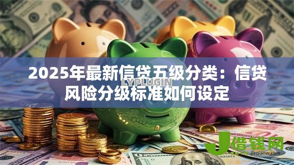 2025年最新信贷五级分类:信贷风险分级标准如何设定 2025年最新信贷五级分类:信贷风险分级标准如何设定