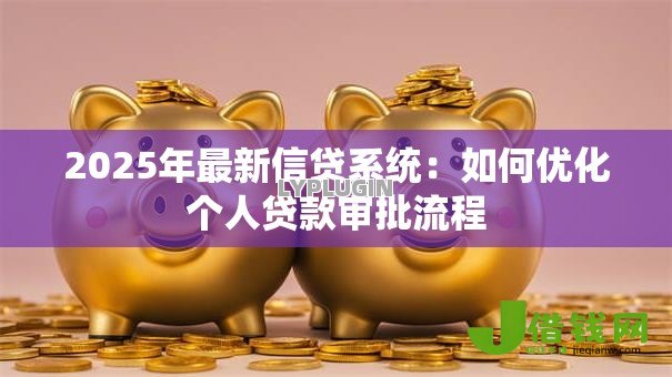 2025年最新信贷系统：如何优化个人贷款审批流程