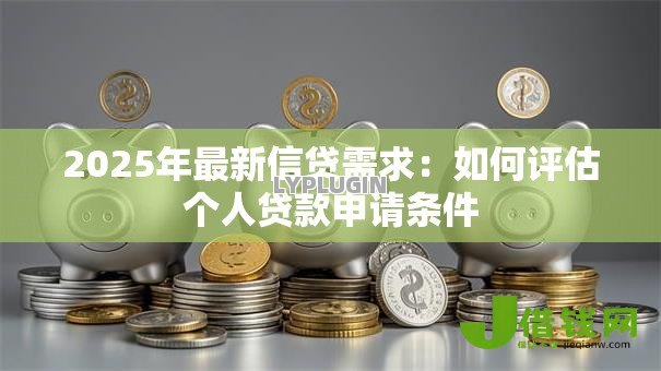 2025年最新信贷需求：如何评估个人贷款申请条件