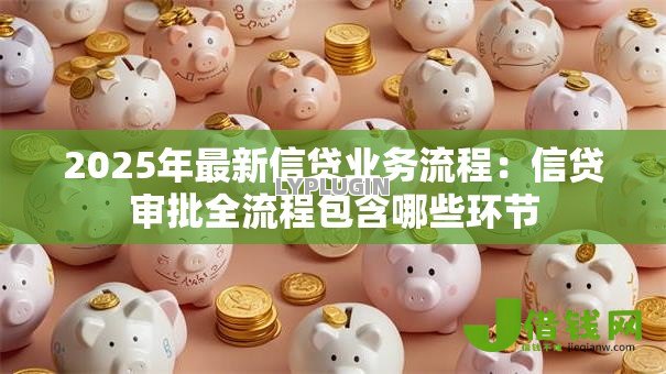 2025年最新信贷业务流程：信贷审批全流程包含哪些环节