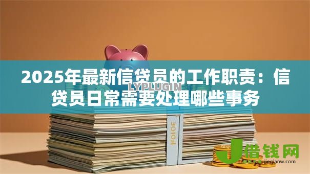 2025年最新信贷员的工作职责:信贷员日常需要处理哪些事务 2025年最新信贷员的工作职责:信贷员日常需要处理哪些事务