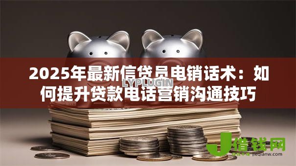 2025年最新信贷员电销话术:如何提升贷款电话营销沟通技巧 2025年最新信贷员电销话术:如何提升贷款电话营销沟通技巧