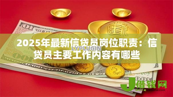 2025年最新信贷员岗位职责:信贷员主要工作内容有哪些 2025年最新信贷员岗位职责:信贷员主要工作内容有哪些