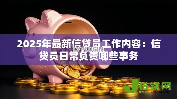 2025年最新信贷员工作内容：信贷员日常负责哪些事务