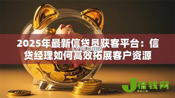 2025年最新信贷员获客平台:信贷经理如何高效拓展客户资源 2025年最新信贷员获客平台:信贷经理如何高效拓展客户资源