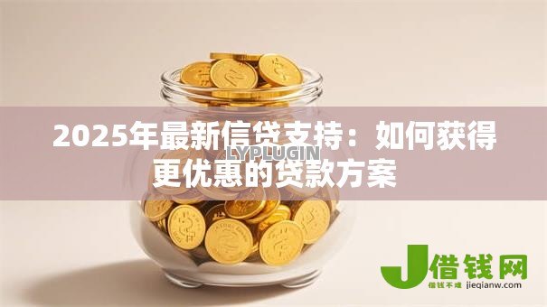 2025年最新信贷支持：如何获得更优惠的贷款方案