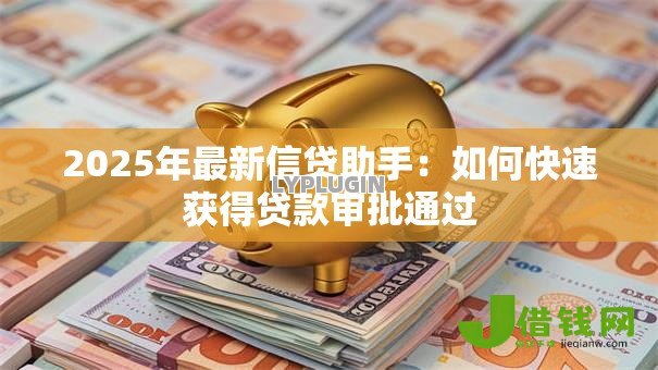2025年最新信贷助手：如何快速获得贷款审批通过