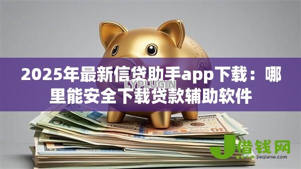 2025年最新信贷助手app下载：哪里能安全下载贷款辅助软件