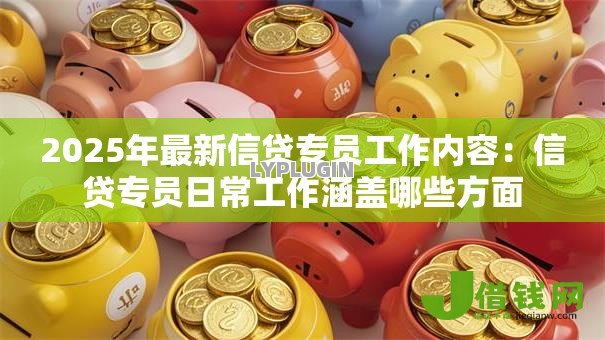 2025年最新信贷专员工作内容:信贷专员日常工作涵盖哪些方面 2025年最新信贷专员工作内容:信贷专员日常工作涵盖哪些方面