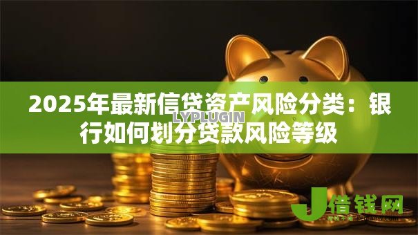 2025年最新信贷资产风险分类:银行如何划分贷款风险等级 2025年最新信贷资产风险分类:银行如何划分贷款风险等级