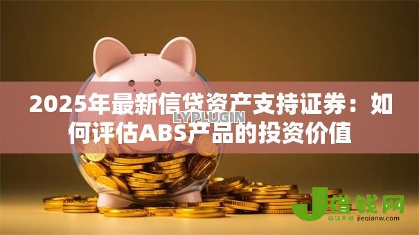 2025年最新信贷资产支持证券:如何评估ABS产品的投资价值 2025年最新信贷资产支持证券:如何评估ABS产品的投资价值