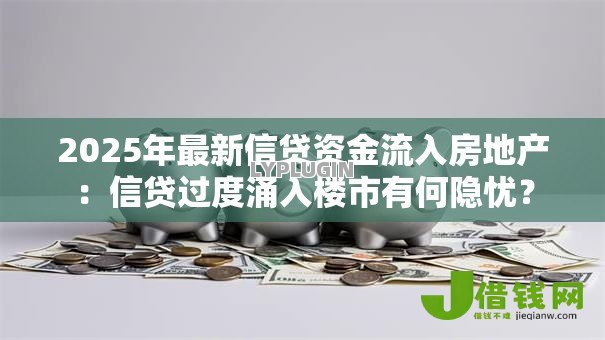 2025年最新信贷资金流入房地产：信贷过度涌入楼市有何隐忧？