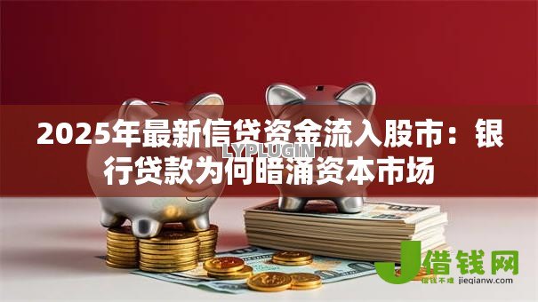 2025年最新信贷资金流入股市：银行贷款为何暗涌资本市场