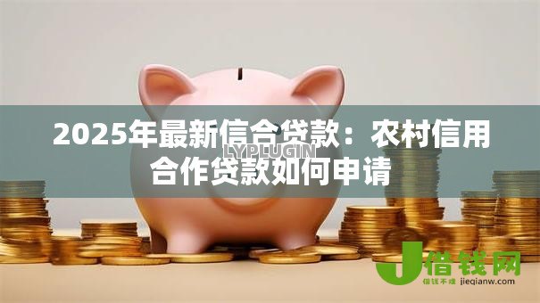 2025年最新信合贷款:农村信用合作贷款如何申请 2025年最新信合贷款:农村信用合作贷款如何申请