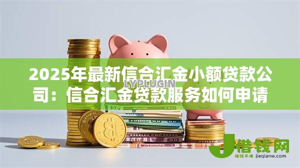 2025年最新信合汇金小额贷款公司:信合汇金贷款服务如何申请 2025年最新信合汇金小额贷款公司:信合汇金贷款服务如何申请