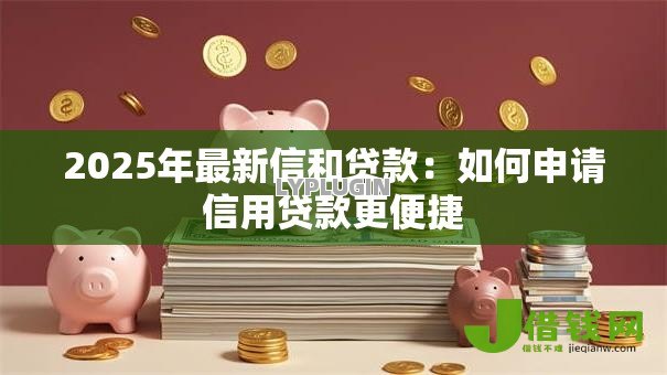 2025年最新信和贷款:如何申请信用贷款更便捷 2025年最新信和贷款:如何申请信用贷款更便捷