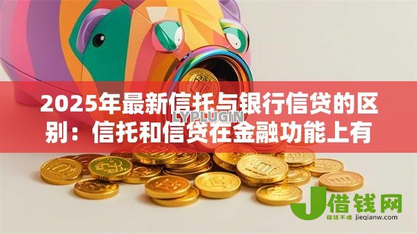 2025年最新信托与银行信贷的区别:信托和信贷在金融功能上有何不同 2025年最新信托与银行信贷的区别:信托和信贷在金融功能上有何不同